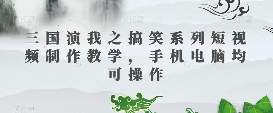 三国演我之搞笑系列短视频制作教学，手机电脑均可操作-huitchan网创