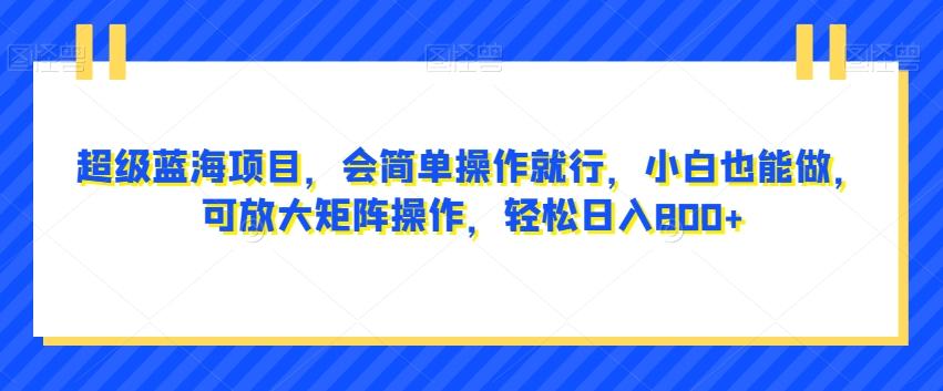 超级蓝海项目，会简单操作就行，小白也能做，可放大矩阵操作，轻松日入800+，-huitchan网创