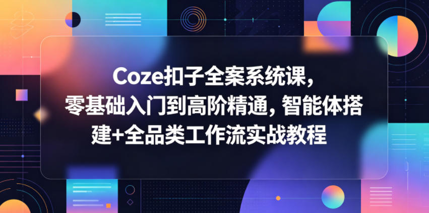 Coze扣子全案系统课，零基础入门到高阶精通，智能体搭建+全品类工作流实战教程-huitchan网创