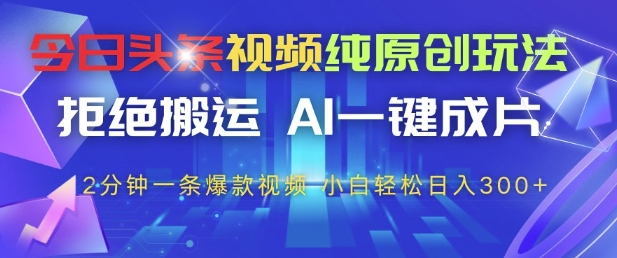 今日头条视频纯原创玩法，拒绝搬运，AI一键成片， 2分钟一条爆款视频，小白也能轻松日入3张+【揭秘】-huitchan网创
