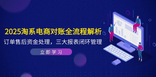 2025淘系电商对账全流程解析，订单售后资金处理，三大报表闭环管理-huitchan网创