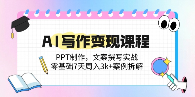 AI写作变现课程：PPT制作，文案撰写实战，零基础7天周入3k+案例拆解-huitchan网创