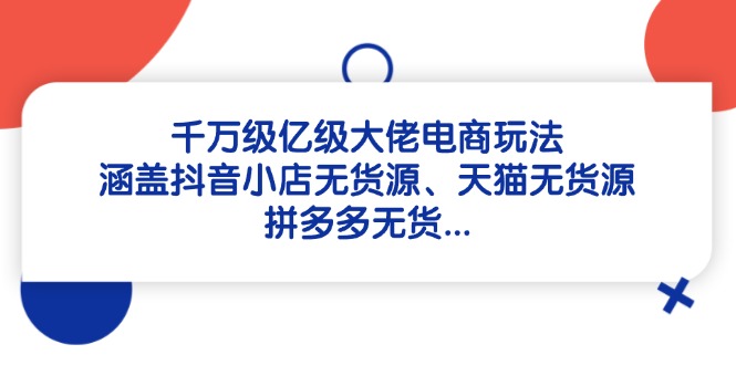 千万级亿级大佬电商玩法：涵盖抖音小店无货源、天猫无货源、拼多多无货...-huitchan网创