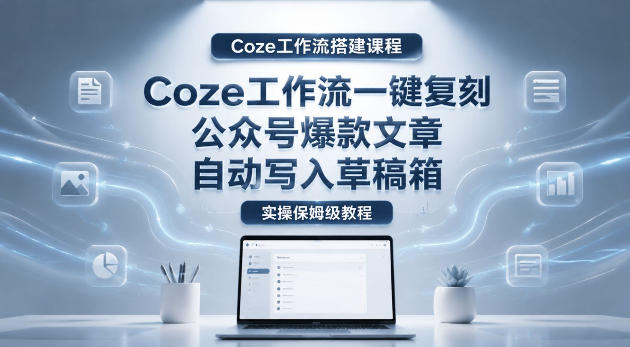 【Coze工作流搭建实操教程】coze工作流一键复刻公众号爆款文章，自动写入草稿箱！全流程保姆级教学-huitchan网创