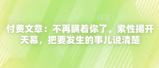 付费文章：不再瞒着你了，索性揭开天幕，把要发生的事儿说清楚-huitchan网创