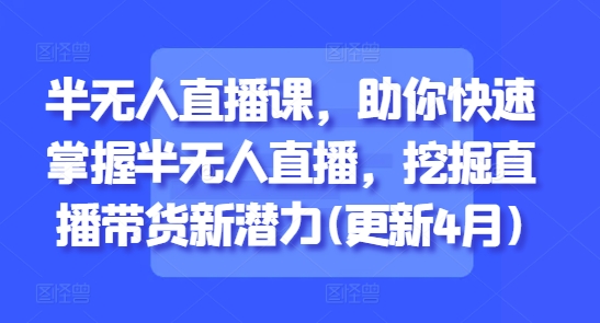 半无人直播课，助你快速掌握半无人直播，挖掘直播带货新潜力(更新7月)-huitchan网创