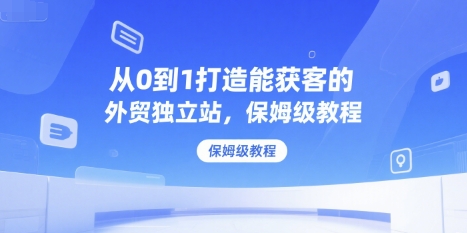 从0到1打造能获客的外贸独立站，保姆级教程-huitchan网创