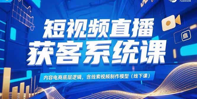 短视频直播获客系统课，内容电商底层逻辑，含线索视频制作模型(线下课-huitchan网创
