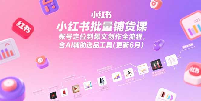 小红书批量铺货课，账号定位到爆文创作全流程，含AI辅助选品工具(更新6月-huitchan网创