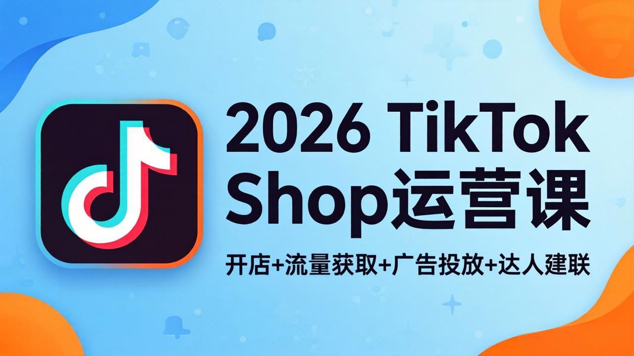 2026TikTok Shop运营课：开店+流量获取+广告投放+达人建联，解锁海外电商掘金路径-huitchan网创