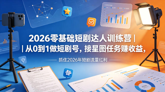 2026零基础短剧达人训练营｜从0到1做短剧号，接星图任务賺收益，抓住2026年短剧流量红利-huitchan网创