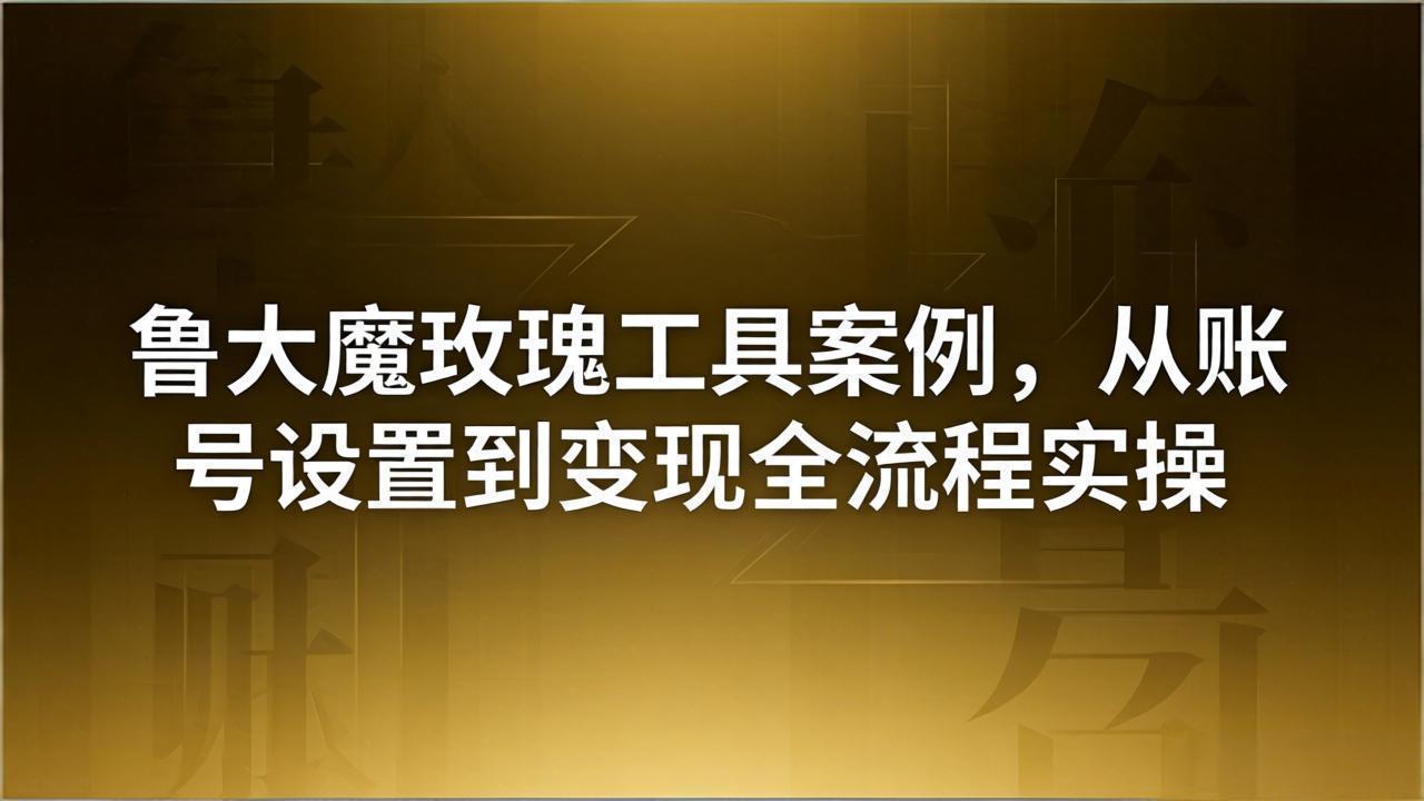 引流创业粉卖软件教学：鲁大魔玫瑰工具案例，从账号设置到变现全流程实操-huitchan网创
