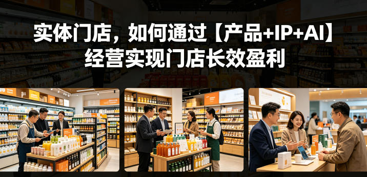实体门店，如何通过【产品+IP+AI】经营实现门店长效盈利-FANGXZHAN网创