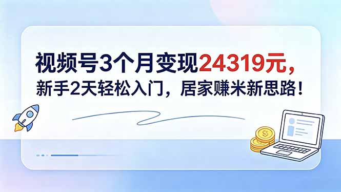 视频号3个月变现24319元，新手2天轻松入门，居家赚米新思路！-FANGXZHAN网创