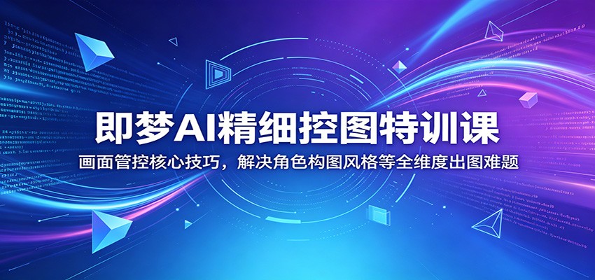 即梦AI精细控图特训课：画面管控核心技巧，解决角色构图风格等全维度出图难题-FANGXZHAN网创