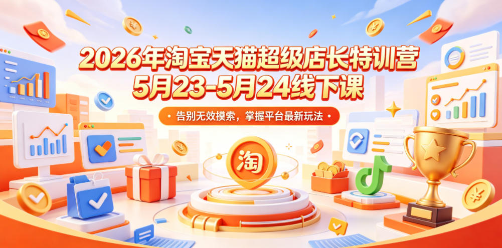 2026年淘宝天猫超级店长特训营5月23-5月24线下课，告别无效摸索，掌握平台最新玩法-FANGXZHAN网创