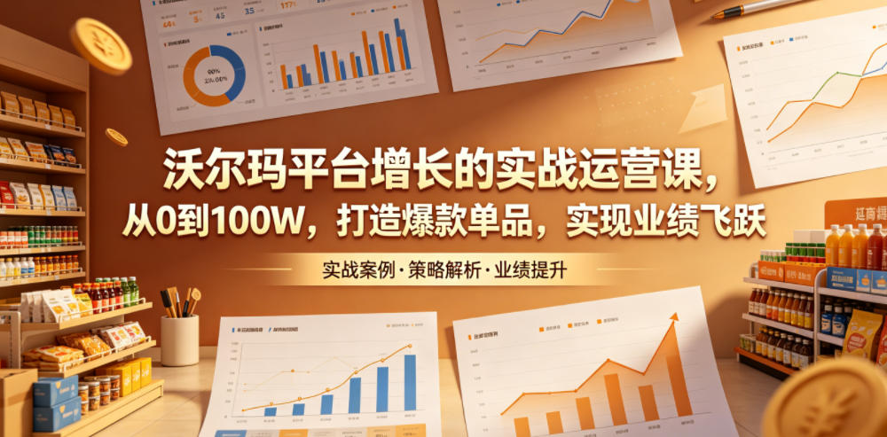 沃尔玛平台增长的实战运营课，从0到100W，打造爆款单品，实现业绩飞跃-FANGXZHAN网创