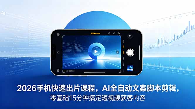 2026 手机快速出片课程，AI 全自动文案脚本剪辑，零基础 15 分钟搞定短视频获客内容-FANGXZHAN网创