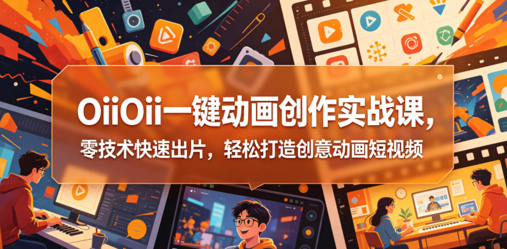 OiiOii一键动画创作实战课，零技术快速出片，轻松打造创意动画短视频-FANGXZHAN网创