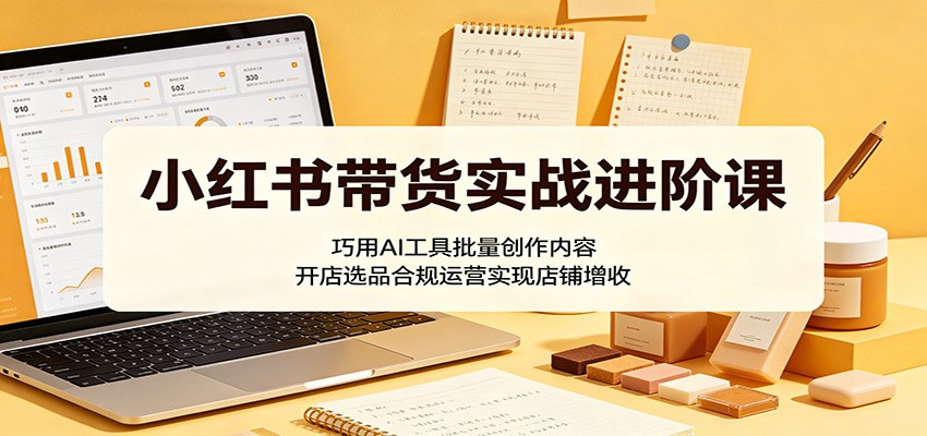 小红书带货实战进阶课：巧用AI工具批量创作内容，开店选品合规运营实现店铺增收-FANGXZHAN网创