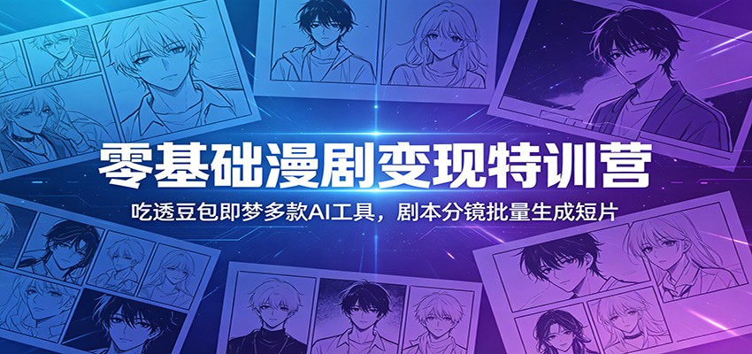 零基础漫剧变现特训营：玩转豆包即梦多款AI工具，剧本分镜批量生成短片-FANGXZHAN网创