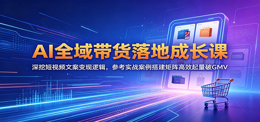 AI全域带货落地成长课：深挖短视频文案变现逻辑，参考实战案例搭建矩阵高效起量破GMV-FANGXZHAN网创
