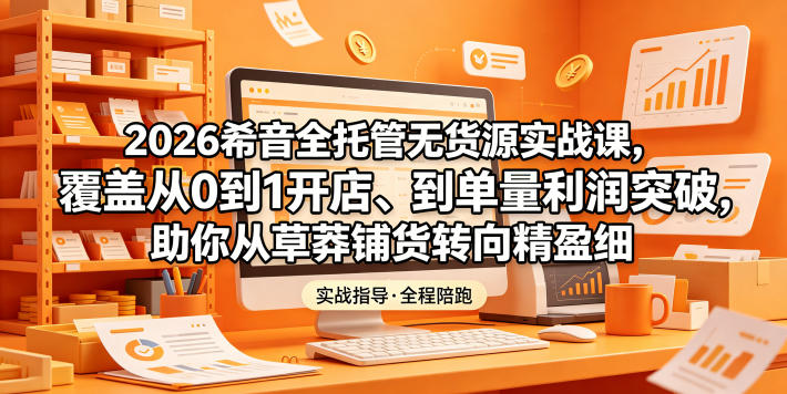2026希音全托管无货源实战课，覆盖从0到1开店、到单量利润突破，助你从草莽铺货转向精细化盈利-FANGXZHAN网创