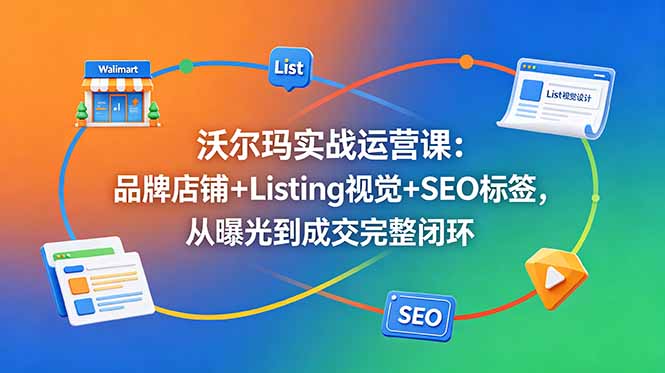 沃尔玛实战运营课：品牌店铺+Listing视觉+SEO标签，从曝光到成交完整闭环-FANGXZHAN网创