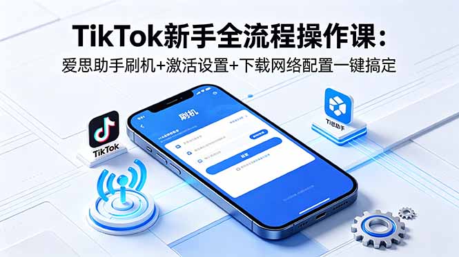 TikTok新手全流程操作课：爱思助手刷机+激活设置+下载网络配置一键搞定-FANGXZHAN网创