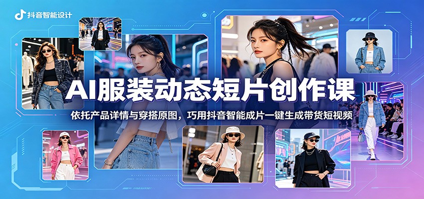 AI服装动态短片创作课：依托产品详情与穿搭原图，巧用抖音智能成片一键生成带货短视频-FANGXZHAN网创