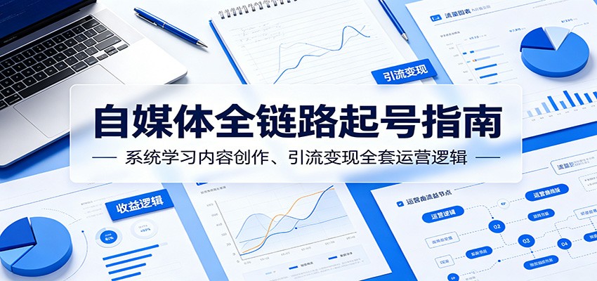 自媒体全链路起号指南：系统学习内容创作、引流变现全套运营逻辑-FANGXZHAN网创