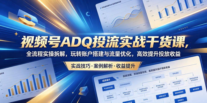 视频号ADQ投流实战干货课，全流程实操拆解，玩转账户搭建与流量优化，高效提升投放收益-FANGXZHAN网创