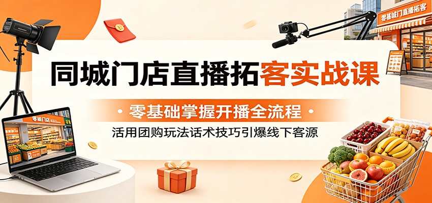 同城门店直播拓客实战课：零基础掌握开播全流程，活用团购玩法话术技巧引爆线下客源-FANGXZHAN网创