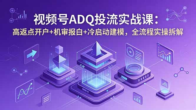 视频号ADQ投流实战课：高返点开户+机审报白+冷启动建模，全流程实操拆解-FANGXZHAN网创