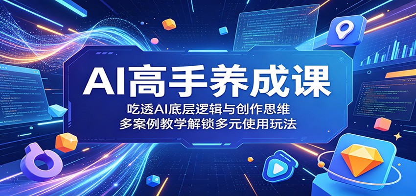 AI高手养成课：吃透AI底层逻辑与创作思维，多案例教学解锁多元使用玩法-FANGXZHAN网创