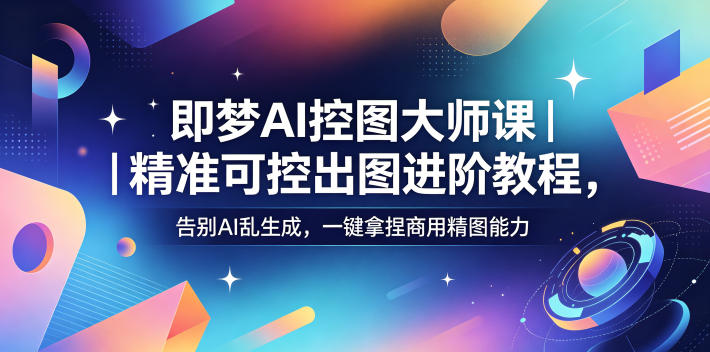 即梦AI控图大师课｜精准可控出图进阶教程，告别AI乱生成，一键拿捏商用精图能力-FANGXZHAN网创