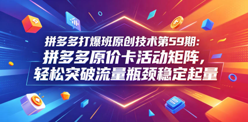 拼多多打爆班原创技术第59期：拼多多原价卡活动矩阵，轻松突破流量瓶颈稳定起量-FANGXZHAN网创
