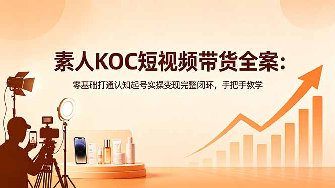 素人KOC短视频带货全案：零基础打通认知起号实操变现完整闭环，手把手教学-FANGXZHAN网创