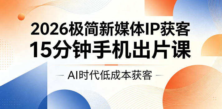 2026极简新媒体IP获客，15分钟手机出片课，AI时代低成本获客-FANGXZHAN网创