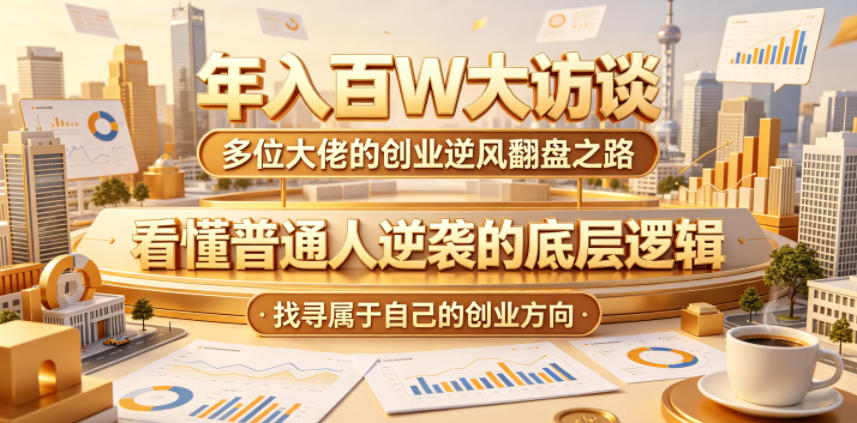 年入百W大访谈，多位大佬的创业逆风翻盘之路，看懂普通人逆袭的底层逻辑，找寻属于自己的创业方向-FANGXZHAN网创