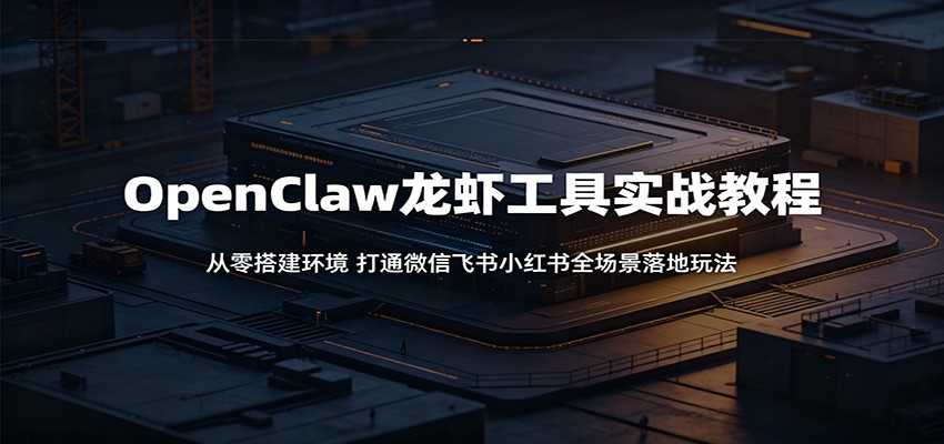 OpenClaw龙虾工具实战教程：从零搭建环境，打通微信飞书小红书全场景落地玩法-FANGXZHAN网创