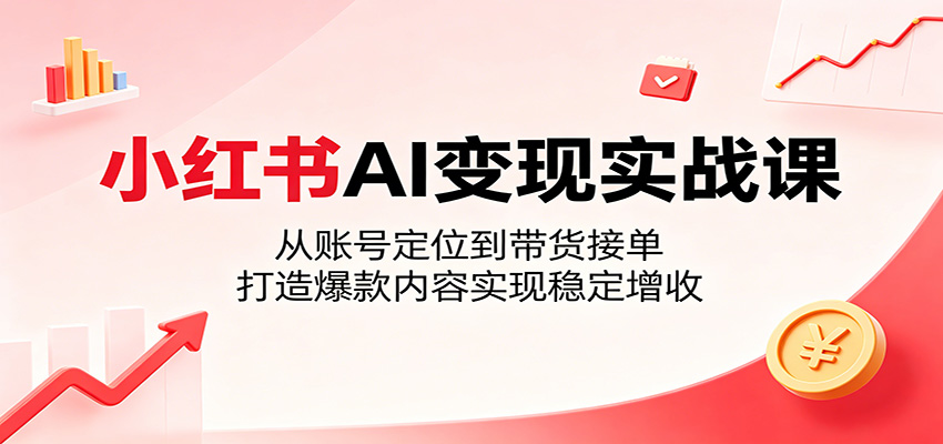 小红书AI变现实战课：从账号定位到带货接单，打造爆款内容实现稳定增收-FANGXZHAN网创