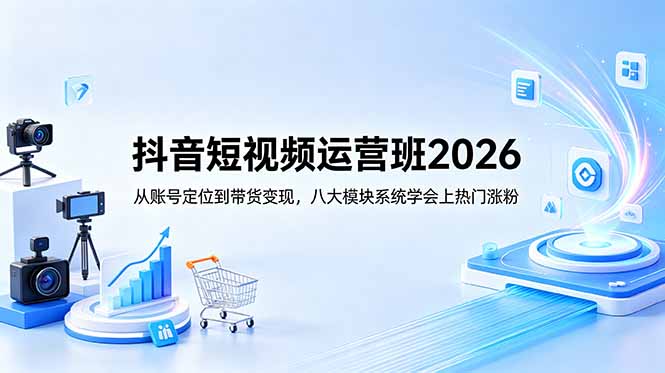 抖音短视频运营班2026：从账号定位到带货变现，八大模块系统学会上热门涨粉-FANGXZHAN网创