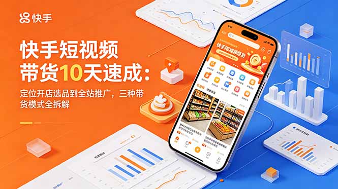 快手短视频带货10天速成：定位开店选品到全站推广，三种带货模式全拆解-FANGXZHAN网创