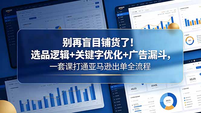 别再盲目铺货了！选品逻辑+关键字优化+广告漏斗，一套课打通亚马逊出单全流程-FANGXZHAN网创