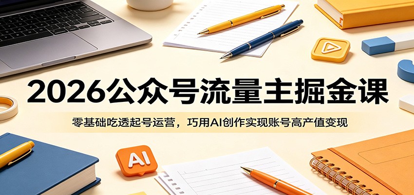 2026公众号流量主掘金课：零基础吃透起号运营，巧用AI创作实现账号高产值变现-FANGXZHAN网创