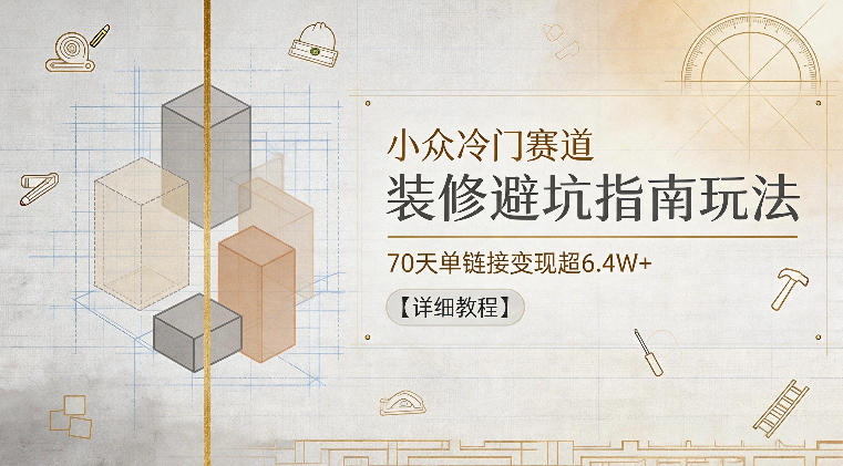 小众冷门赛道，装修避坑指南玩法，70天单链接变现超6.4W+【详细教程】-FANGXZHAN网创