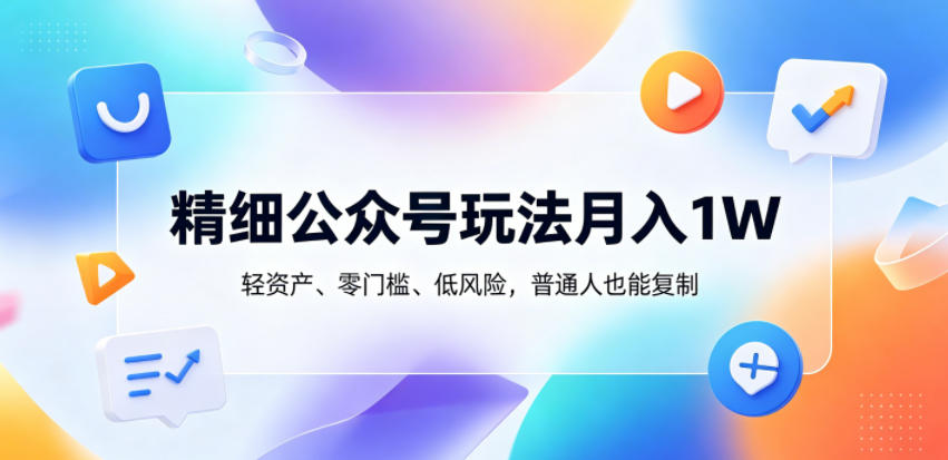 精细公众号玩法月入1W，轻资产、零门槛、低风险，普通人也能复制【揭秘】-FANGXZHAN网创