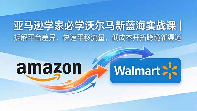 亚马逊卖家必学沃尔玛新蓝海实战课｜拆解平台差异，快速平移流量，低成本开拓跨境新渠道-FANGXZHAN网创