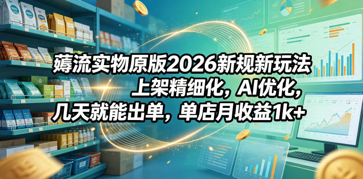 薅流实物原版2026新规新玩法，上架精细化，AI优化，几天就能出单，单店月收益1k+-FANGXZHAN网创